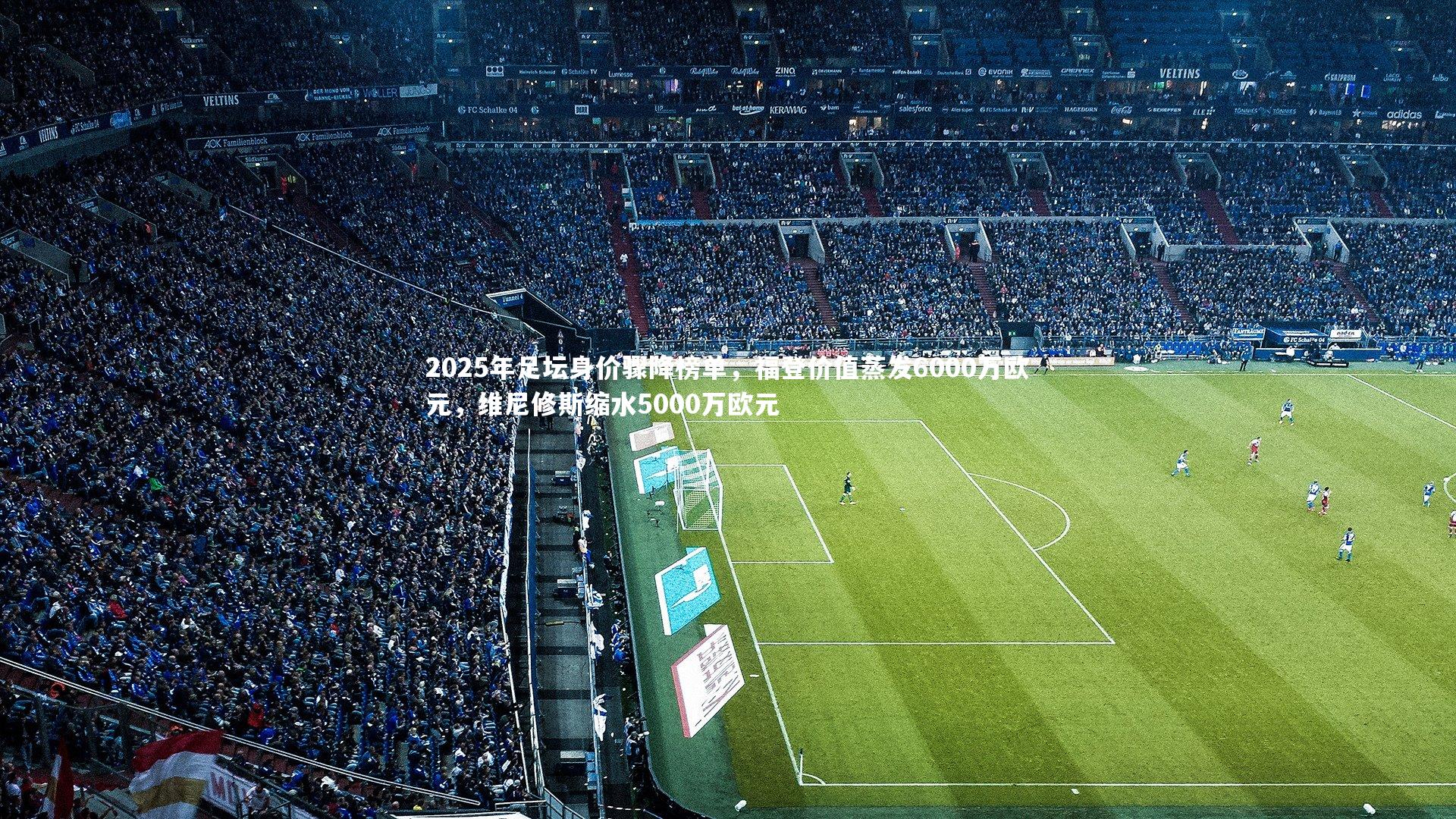 ng体育官方网站-2025年足坛身价骤降榜单，福登价值蒸发6000万欧元，维尼修斯缩水5000万欧元