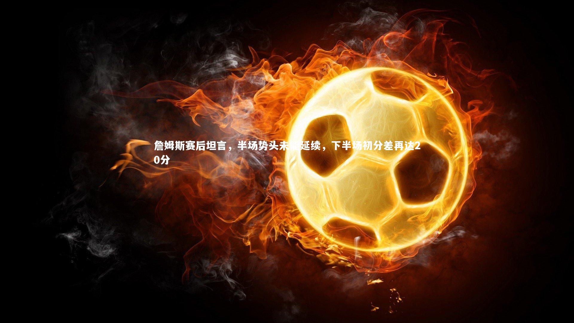 【ng体育】詹姆斯赛后坦言，半场势头未能延续，下半场初分差再达20分