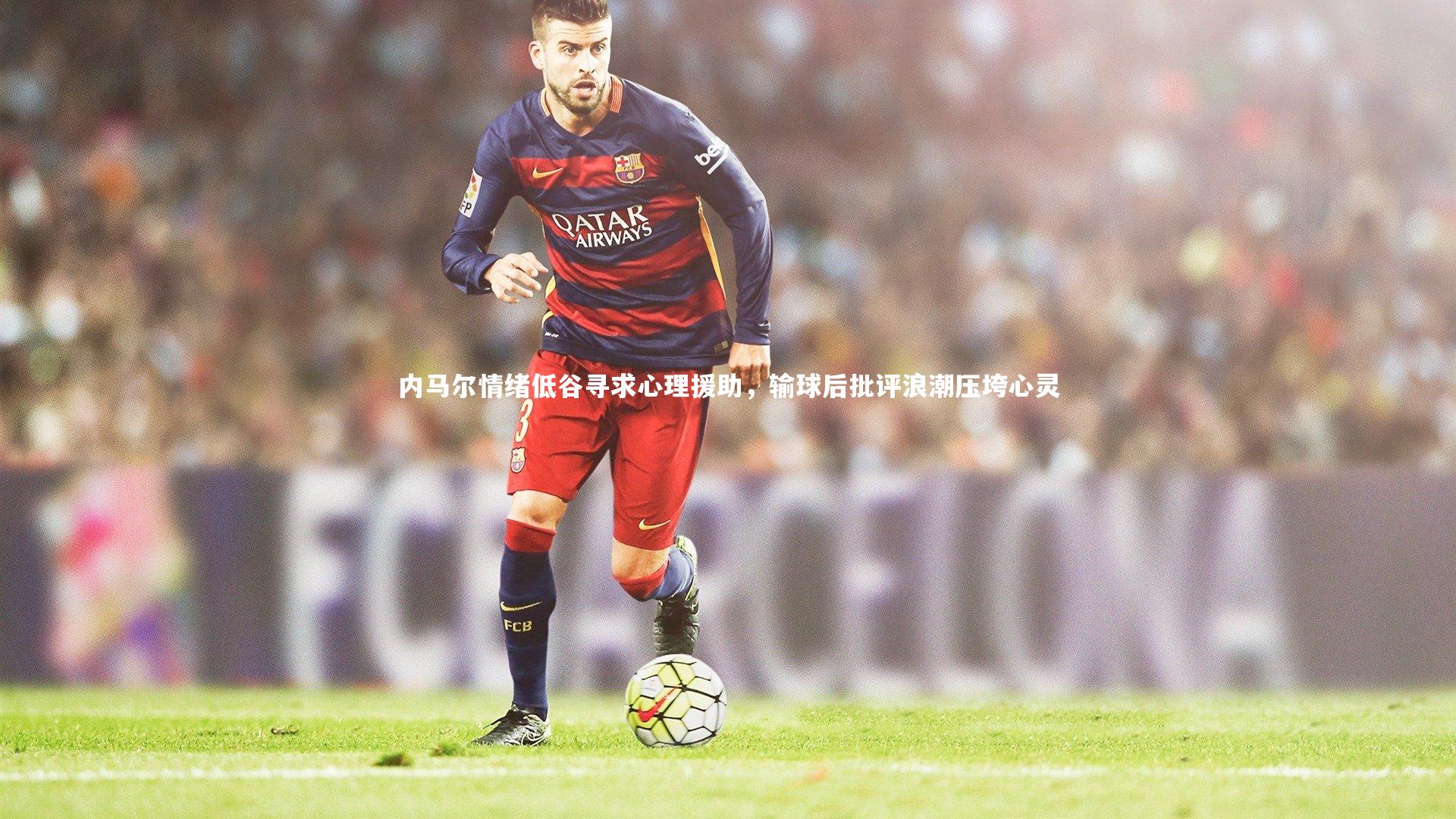 内马尔情绪低谷寻求心理援助，输球后批评浪潮压垮心灵