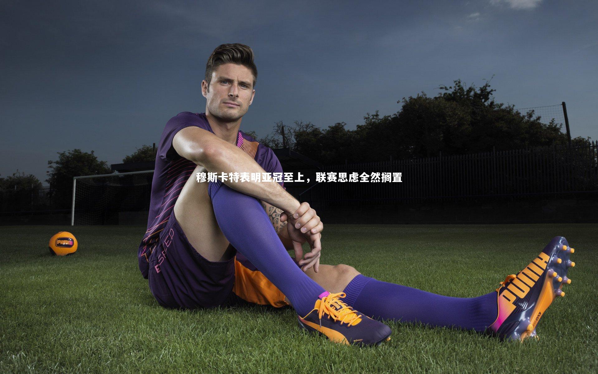 穆斯卡特表明亚冠至上，联赛思虑全然搁置